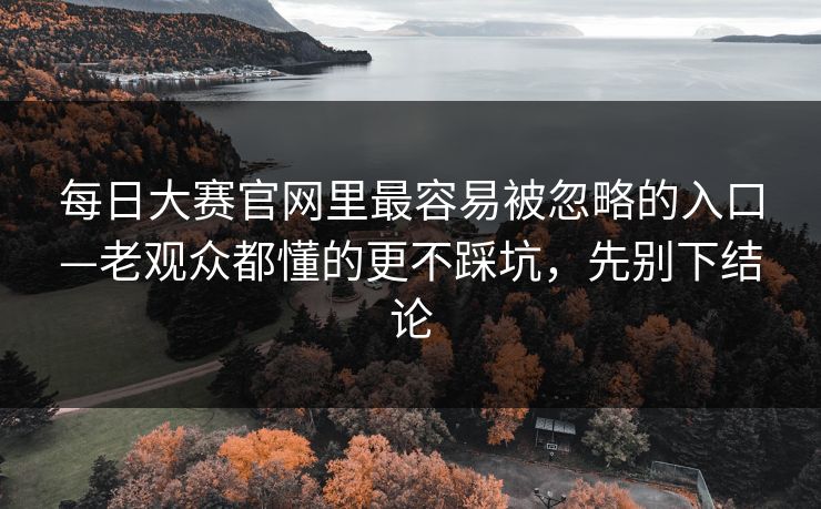 每日大赛官网里最容易被忽略的入口—老观众都懂的更不踩坑，先别下结论