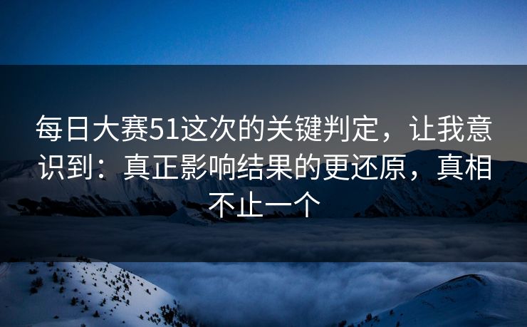 每日大赛51这次的关键判定，让我意识到：真正影响结果的更还原，真相不止一个