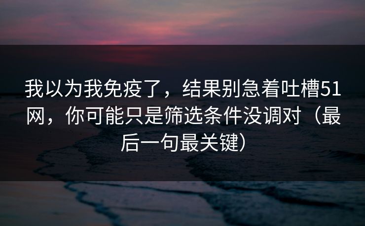 我以为我免疫了，结果别急着吐槽51网，你可能只是筛选条件没调对（最后一句最关键）