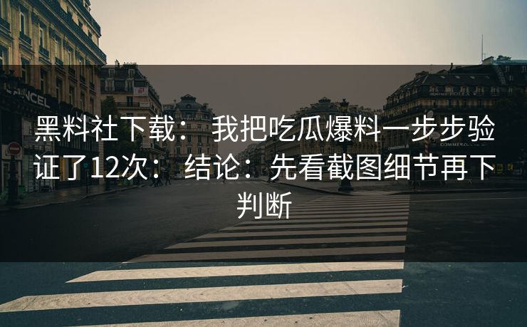 黑料社下载： 我把吃瓜爆料一步步验证了12次： 结论：先看截图细节再下判断