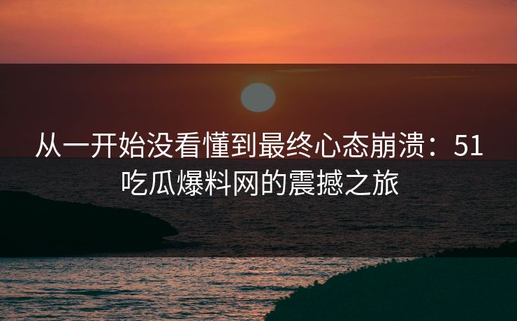 从一开始没看懂到最终心态崩溃:51吃瓜爆料网的震撼之旅 从一开始没看懂到最终心态崩溃:51吃瓜爆料网的震撼之旅