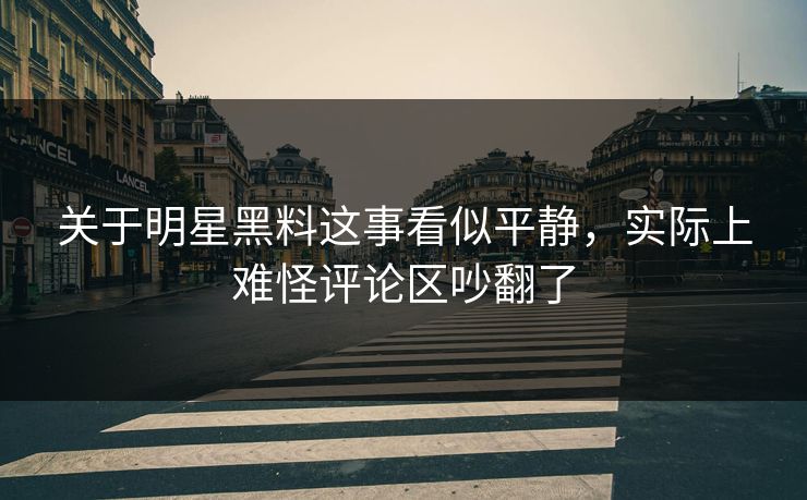 关于明星黑料这事看似平静,实际上难怪评论区吵翻了 关于明星黑料这事看似平静,实际上难怪评论区吵翻了