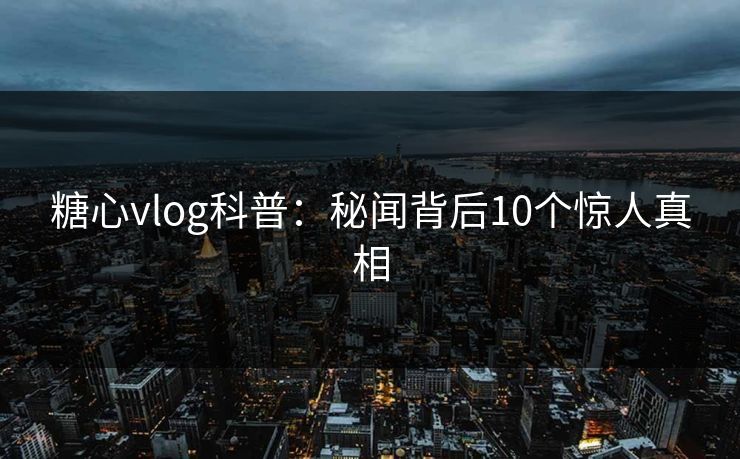 糖心vlog科普：秘闻背后10个惊人真相