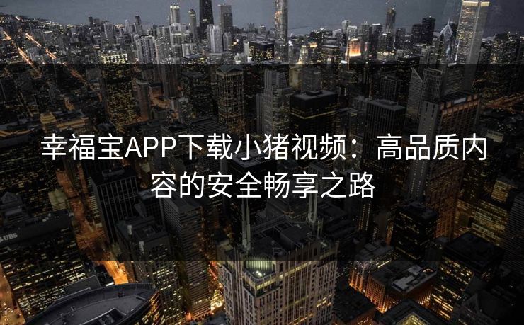 幸福宝APP下载小猪视频：高品质内容的安全畅享之路