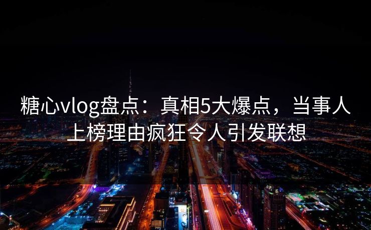 糖心vlog盘点：真相5大爆点，当事人上榜理由疯狂令人引发联想