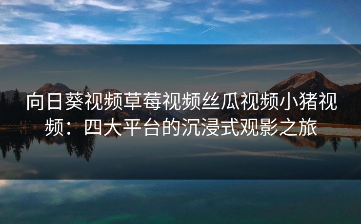 向日葵视频草莓视频丝瓜视频小猪视频:四大平台的沉浸式观影之旅 向日葵视频草莓视频丝瓜视频小猪视频:四大平台的沉浸式观影之旅