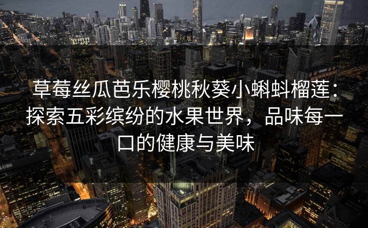草莓丝瓜芭乐樱桃秋葵小蝌蚪榴莲:探索五彩缤纷的水果世界,品味每一口的健康与美味 草莓丝瓜芭乐樱桃秋葵小蝌蚪榴莲:探索五彩缤纷的水果世界,品味每一口的健康与美味