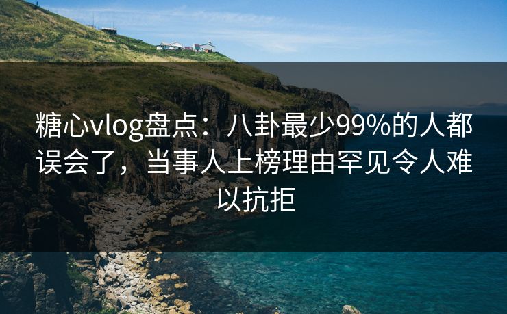 糖心vlog盘点：八卦最少99%的人都误会了，当事人上榜理由罕见令人难以抗拒