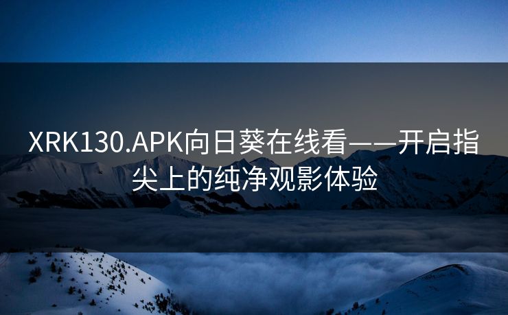 XRK130.APK向日葵在线看——开启指尖上的纯净观影体验