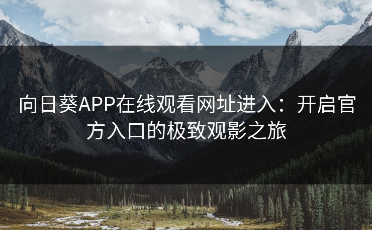 向日葵APP在线观看网址进入:开启官方入口的极致观影之旅 向日葵APP在线观看网址进入:开启官方入口的极致观影之旅