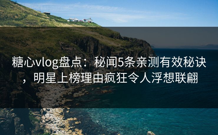 糖心vlog盘点：秘闻5条亲测有效秘诀，明星上榜理由疯狂令人浮想联翩