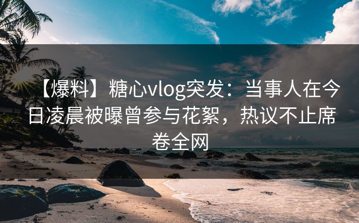 【爆料】糖心vlog突发:当事人在今日凌晨被曝曾参与花絮,热议不止席卷全网 【爆料】糖心vlog突发:当事人在今日凌晨被曝曾参与花絮,热议不止席卷全网