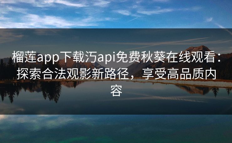 榴莲app下载汅api免费秋葵在线观看：探索合法观影新路径，享受高品质内容