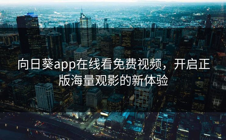 向日葵app在线看免费视频,开启正版海量观影的新体验 向日葵app在线看免费视频,开启正版海量观影的新体验