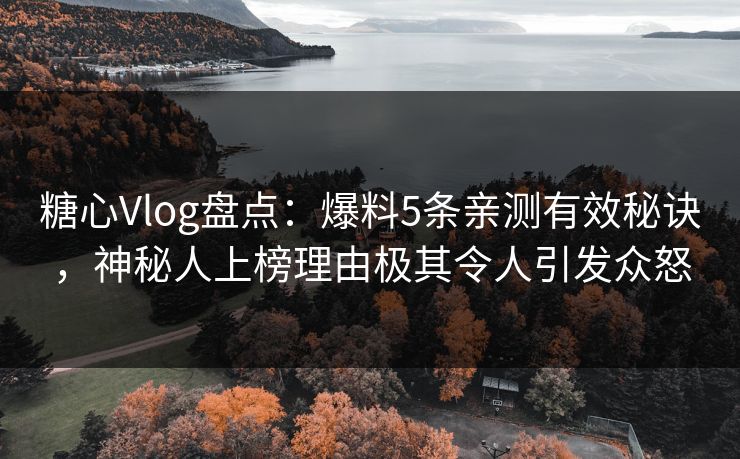 糖心Vlog盘点：爆料5条亲测有效秘诀，神秘人上榜理由极其令人引发众怒
