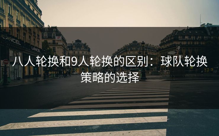 八人轮换和9人轮换的区别:球队轮换策略的选择 八人轮换和9人轮换的区别:球队轮换策略的选择