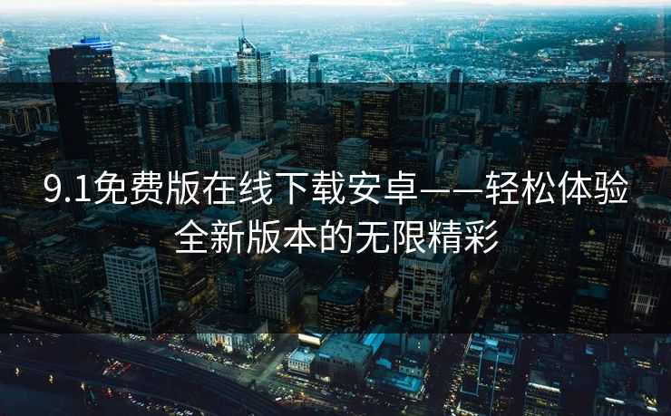 9.1免费版在线下载安卓——轻松体验全新版本的无限精彩 9.1免费版在线下载安卓——轻松体验全新版本的无限精彩