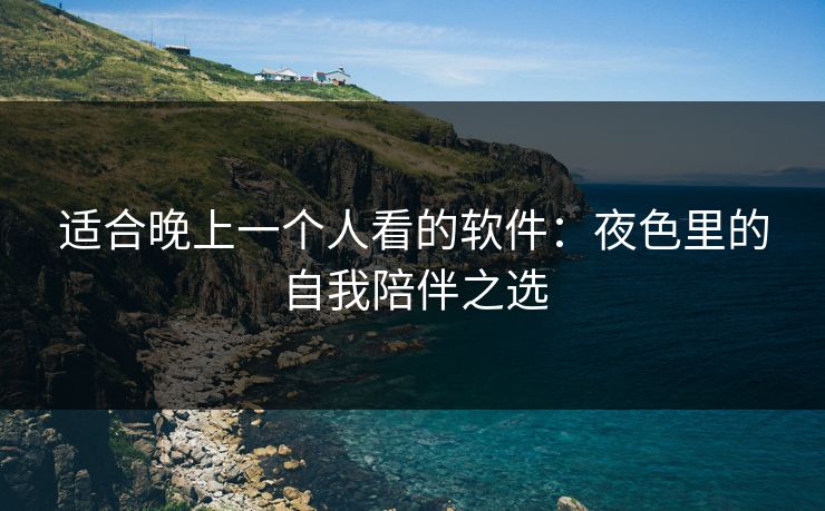 适合晚上一个人看的软件：夜色里的自我陪伴之选