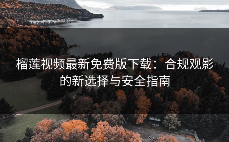 榴莲视频最新免费版下载:合规观影的新选择与安全指南 榴莲视频最新免费版下载:合规观影的新选择与安全指南