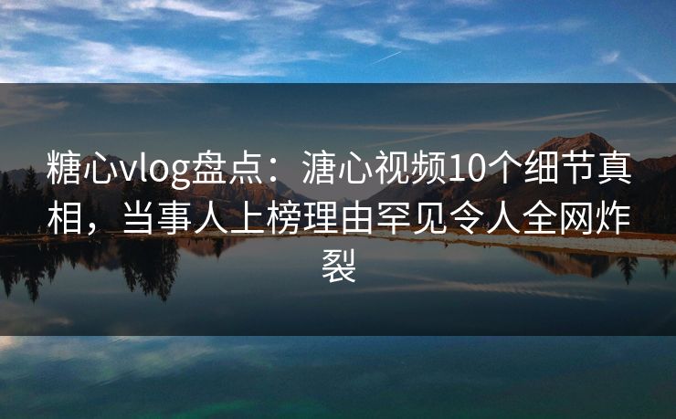 糖心vlog盘点：溏心视频10个细节真相，当事人上榜理由罕见令人全网炸裂