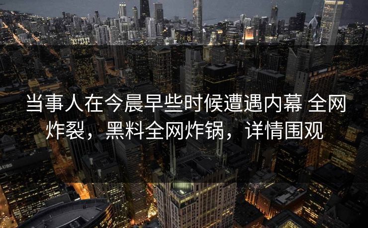 当事人在今晨早些时候遭遇内幕 全网炸裂，黑料全网炸锅，详情围观