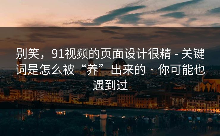 别笑,91视频的页面设计很精 - 关键词是怎么被“养”出来的 · 你可能也遇到过 别笑,91视频的页面设计很精 - 关键词是怎么被“养”出来的 · 你可能也遇到过