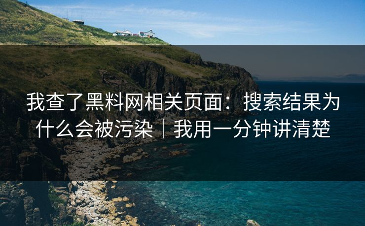 我查了黑料网相关页面：搜索结果为什么会被污染｜我用一分钟讲清楚