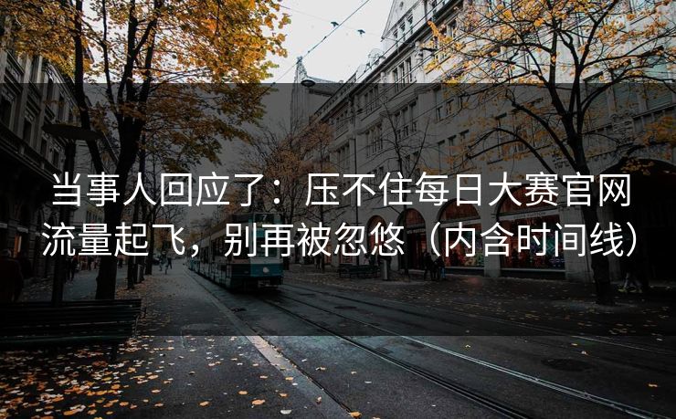当事人回应了:压不住每日大赛官网流量起飞,别再被忽悠(内含时间线) 当事人回应了:压不住每日大赛官网流量起飞,别再被忽悠(内含时间线)