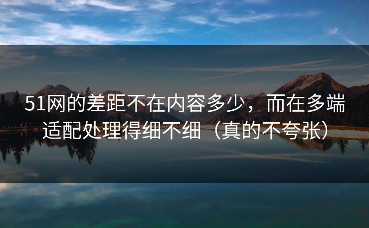 51网的差距不在内容多少,而在多端适配处理得细不细(真的不夸张) 51网的差距不在内容多少,而在多端适配处理得细不细(真的不夸张)