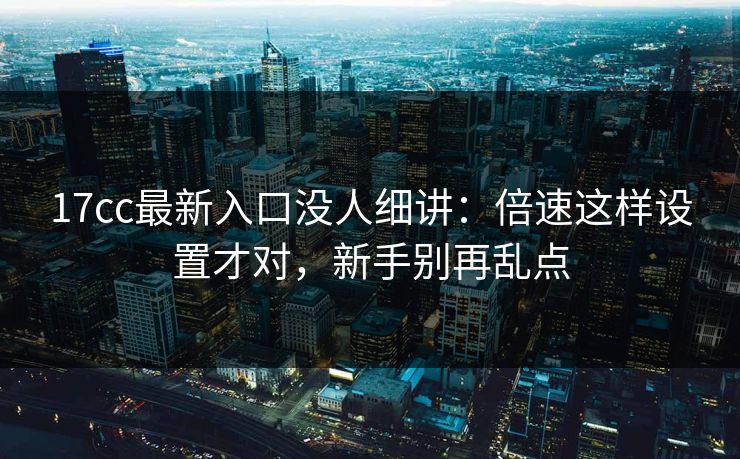 17cc最新入口没人细讲:倍速这样设置才对,新手别再乱点 17cc最新入口没人细讲:倍速这样设置才对,新手别再乱点