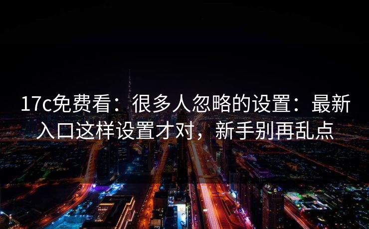 17c免费看:很多人忽略的设置:最新入口这样设置才对,新手别再乱点 17c免费看:很多人忽略的设置:最新入口这样设置才对,新手别再乱点