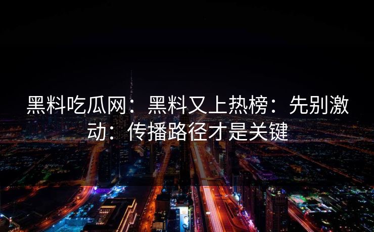 黑料吃瓜网：黑料又上热榜：先别激动：传播路径才是关键