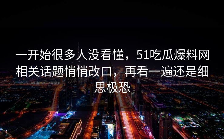 一开始很多人没看懂,51吃瓜爆料网相关话题悄悄改口,再看一遍还是细思极恐 一开始很多人没看懂,51吃瓜爆料网相关话题悄悄改口,再看一遍还是细思极恐