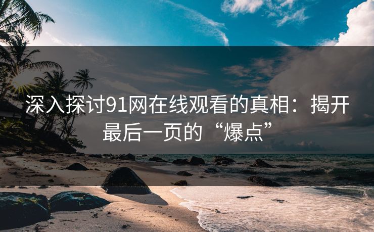 深入探讨91网在线观看的真相:揭开最后一页的“爆点” 深入探讨91网在线观看的真相:揭开最后一页的“爆点”